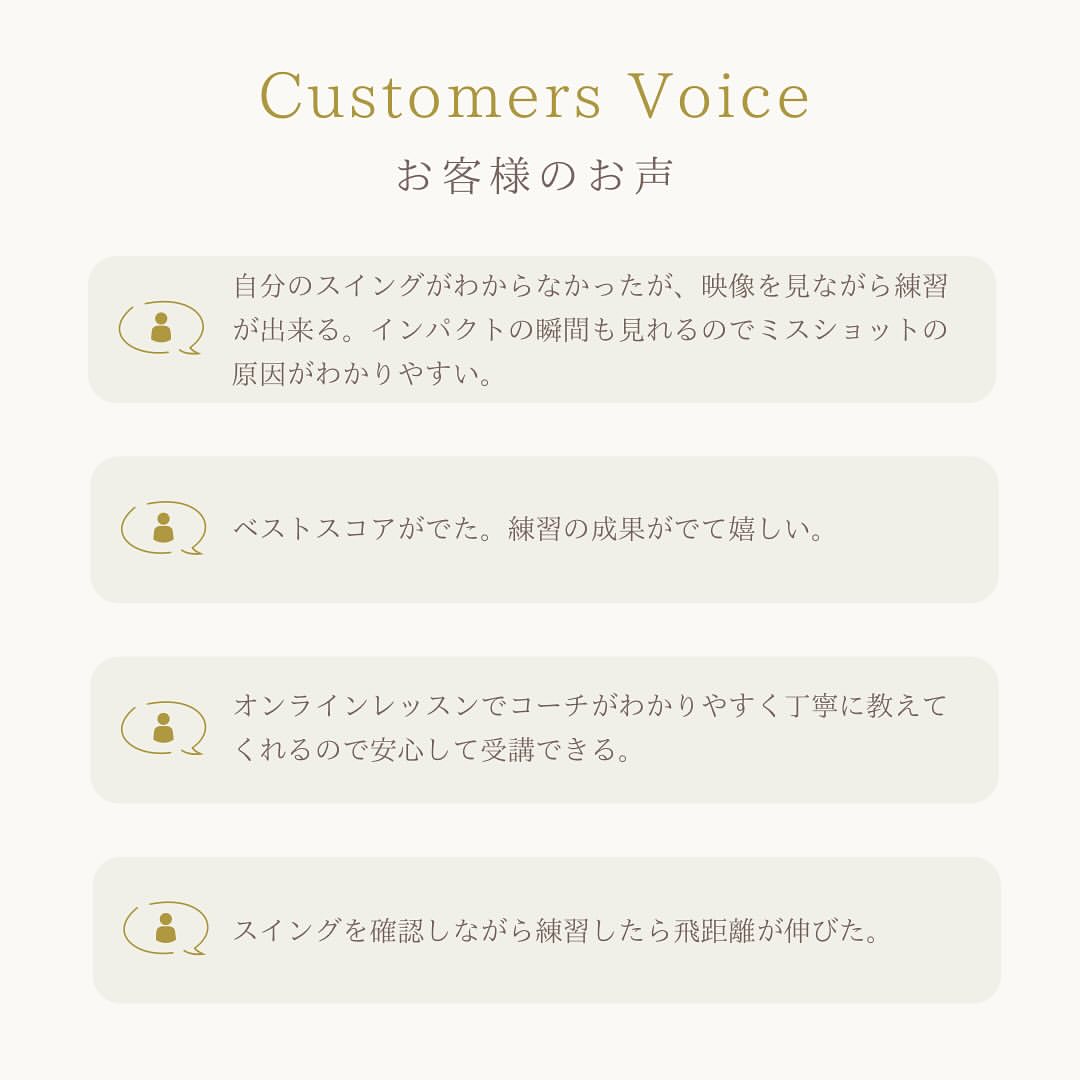お客様のお声2：自分のスイングっがわからなかったが、映像を見ながら練習ができる。インパクトの瞬間も見れるのでミスショットの原因がわかりやすい。